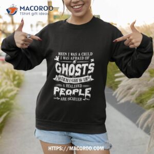 when i was a child i was afraid of ghosts when i grew up i realized people are scarier shirt sweatshirt