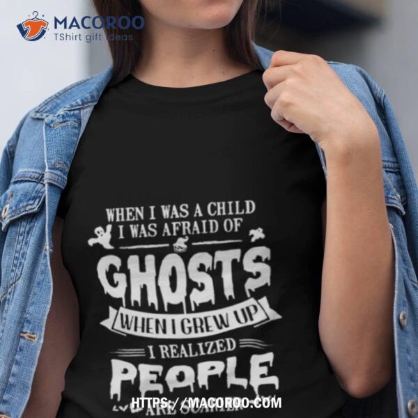 When I Was A Child I Was Afraid Of Ghosts When I Grew Up I Realized People Are Scarier Shirt