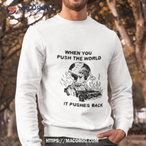 when you push the world it pushes back shirt sweatshirt