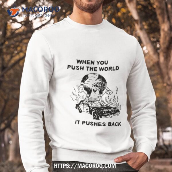 When You Push The World It Pushes Back Shirt