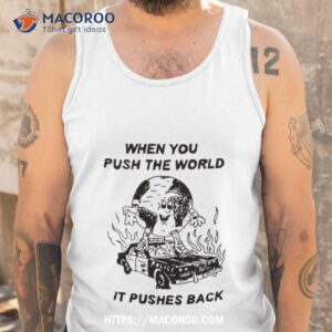 when you push the world it pushes back shirt tank top