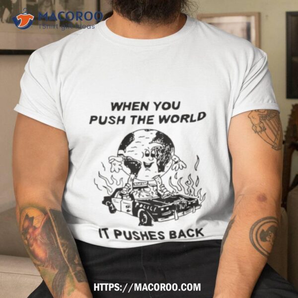 When You Push The World It Pushes Back Shirt