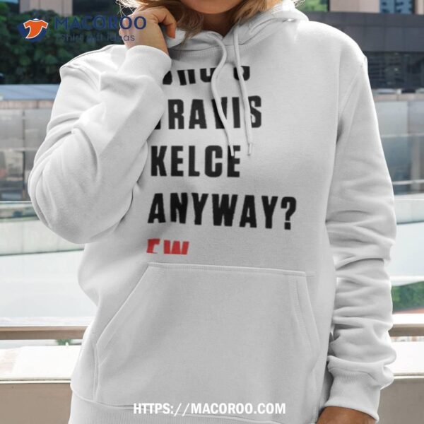 Who’s Travis Kelce Anyway Ew Shirt