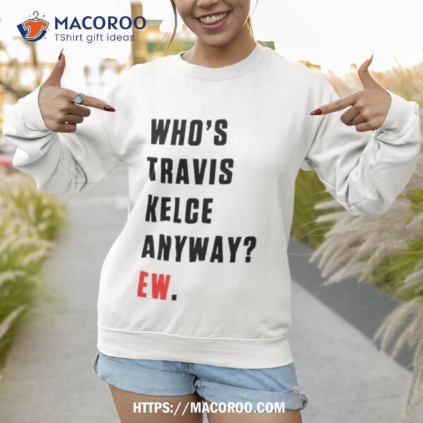 Who’s Travis Kelce Anyway Ew Shirt