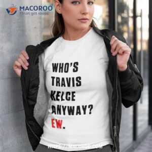 Who’s Travis Kelce Anyway Ew Shirt