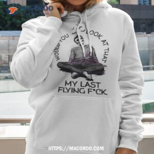 Would You Look At That My Last Flying Fuck Shirt