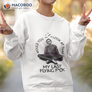 would you look at that my last flying fuck shirt sweatshirt 2