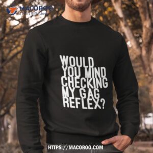 would you mind checking my gag reflex shirt sweatshirt