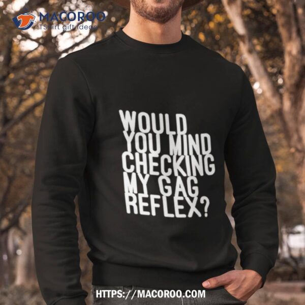 Would You Mind Checking My Gag Reflex Shirt