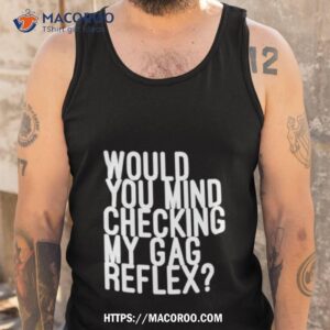 would you mind checking my gag reflex shirt tank top