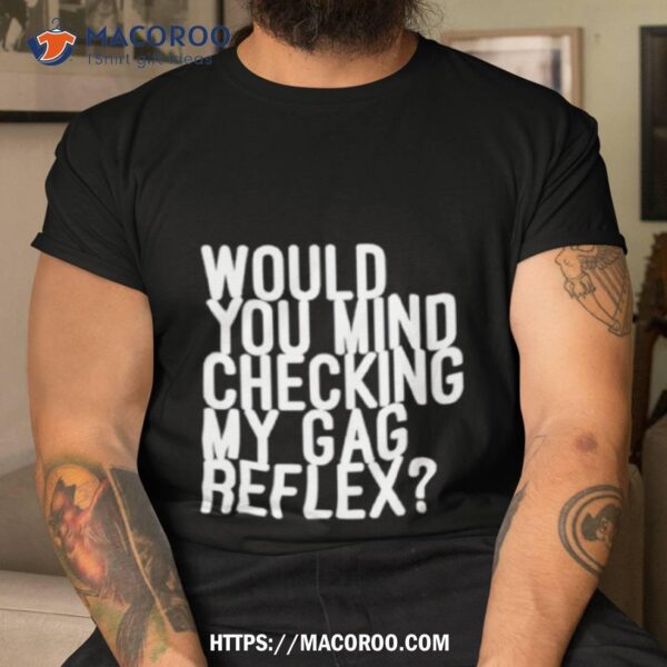 Would You Mind Checking My Gag Reflex Shirt