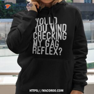 would you mind checking my gag reflex t shirt hoodie 2