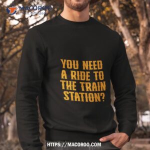 yellowstone need a ride to the train station shirt sweatshirt