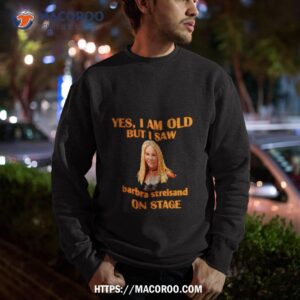 yes i am old but i saw barbra streisand on stage shirt sweatshirt