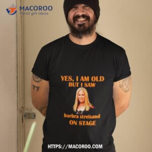 Yes I Am Old But I Saw Barbra Streisand On Stage Shirt