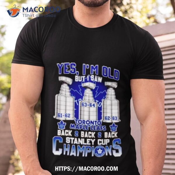 Yes I’m Old But I Saw Toronto Maple Leafs Back 2 Back 2 Back Stanley Cup Champions Shirt