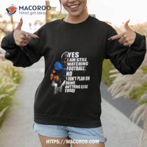 yes i m still watching football no i don t plan on doing anything else today shirt sweatshirt 1