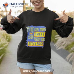 you bet your ass sweet i hate the steelers shirt sweatshirt