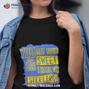 You Bet Your Ass Sweet I Hate The Steelers Shirt