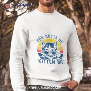 you gotta be kitten me cat vintage shirt sweatshirt