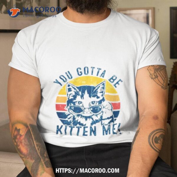 You Gotta Be Kitten Me Cat Vintage Shirt