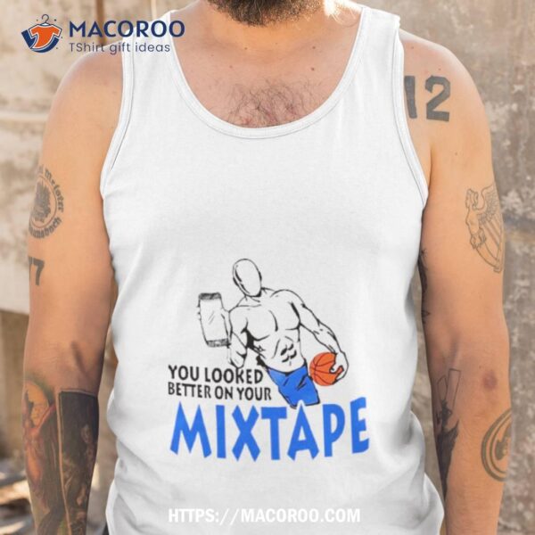 You Looked Better On Your Mixtape Shirt