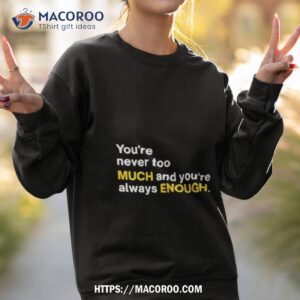 you re never too much and you re always enough shirt sweatshirt 2