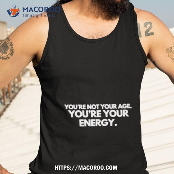 You’re Not Your Age You’re Your Energy Shirt