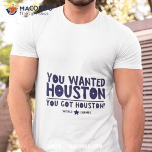 You Wanted Houston You Got Houston World Champs Shirt