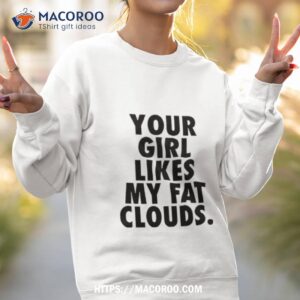 your girl likes my fat clouds shirt sweatshirt 2