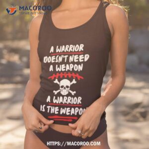 A Warrior Doesn’t Need A Weapon A Warrior Is The Weapon Shirt 3 A Warrior Doesn T Need A Weapon A Warrior Is The Weapon Tank Top 1