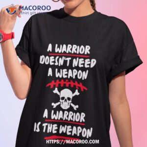 A Warrior Doesn’t Need A Weapon A Warrior Is The Weapon Shirt