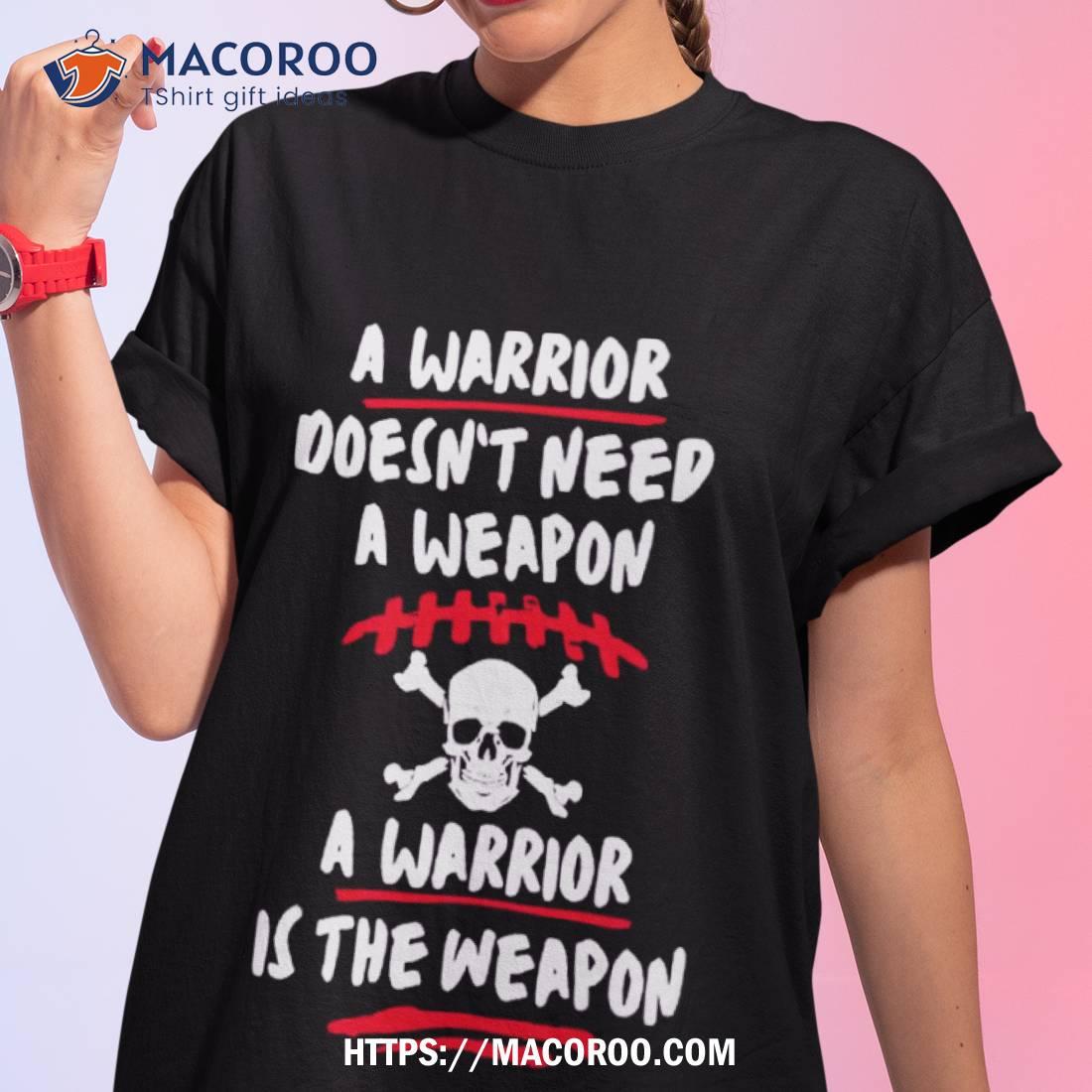 A Warrior Doesn’t Need A Weapon A Warrior Is The Weapon Shirt A Warrior Doesn’t Need A Weapon A Warrior Is The Weapon Shirt