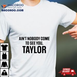 Ain’t Nobody Come To See You Taylor Shirt