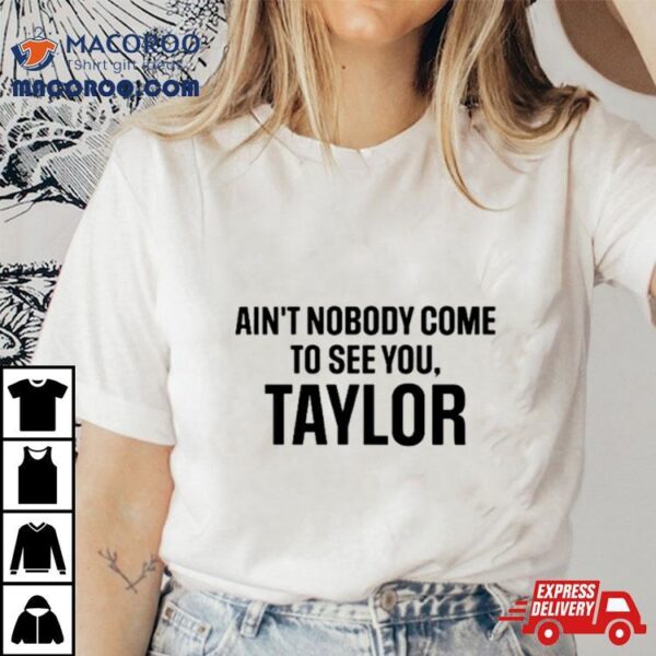 Ain’t Nobody Come To See You Taylor Shirt