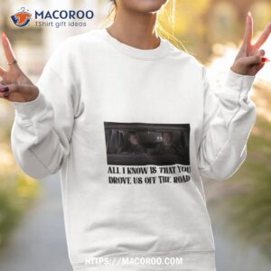 All I Know Is That You Drove Us Off The Road Sweatshirt 2