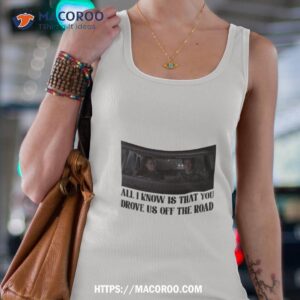 All I Know Is That You Drove Us Off The Road Shirt
