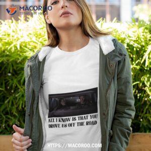 All I Know Is That You Drove Us Off The Road Shirt