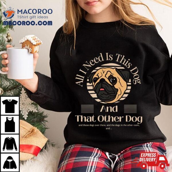 All I Need Is This Dog And That Other Dog Pug Shirt