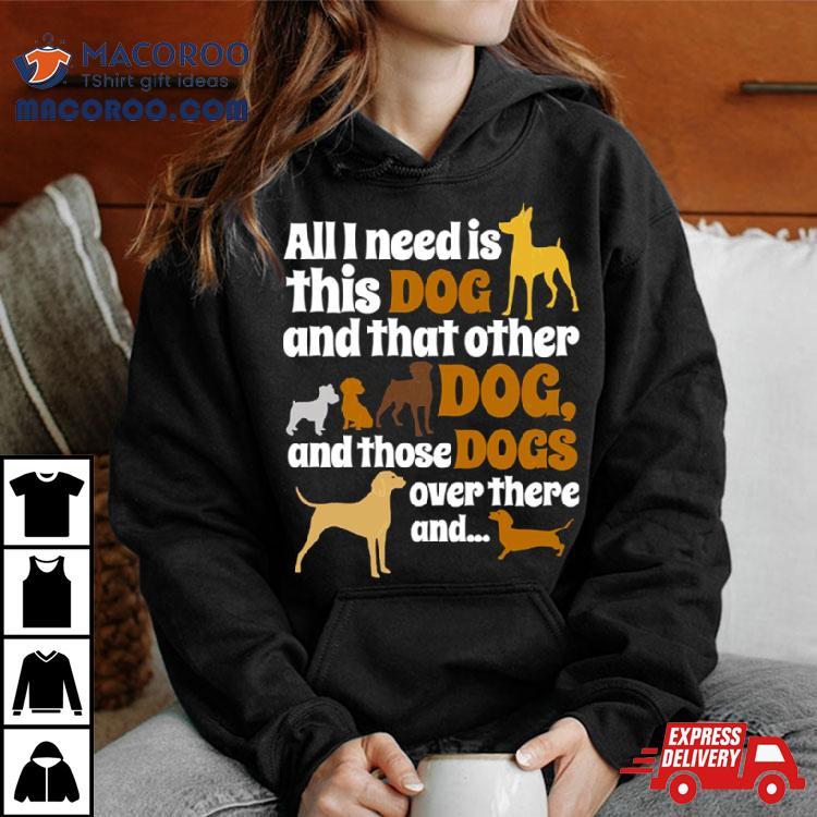 All I Need Is This Dog That Other And Those Dogs Shirt All I Need Is This Dog That Other And Those Dogs Shirt