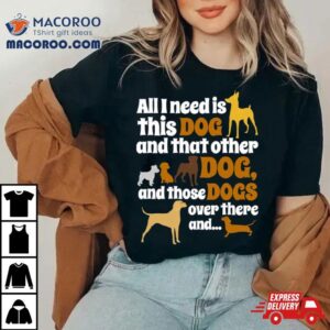 All I Need Is This Dog That Other And Those Dogs Shirt 3 All I Need Is This Dog That Other And Those Dogs Tshirt