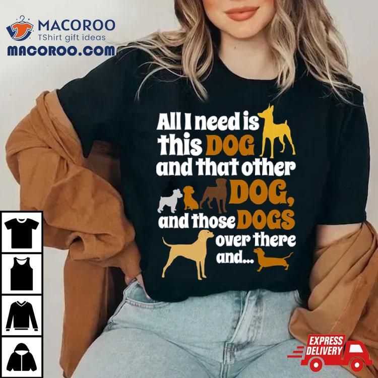 All I Need Is This Dog That Other And Those Dogs Shirt All I Need Is This Dog That Other And Those Dogs Shirt