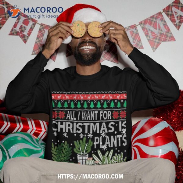 All I Want For Christmas Is Plants Ugly Xmas Sweater Sweatshirt