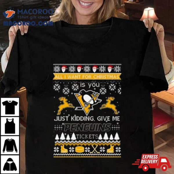 All I Want For Christmas Is You Just Kidding Give Me Pittsburgh Penguins Ticket Ugly Christmas Shirt