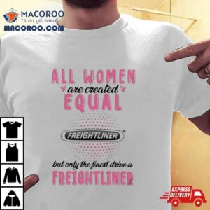 All Women Are Created Equal But Only The Finest Drive A Freightliner Tshirt
