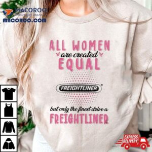 All Women Are Created Equal But Only The Finest Drive A Freightliner Tshirt
