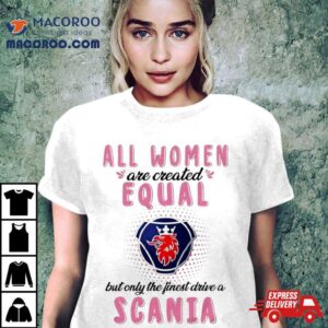 All Women Are Created Equal But Only The Finest Drive An Scania Shirt