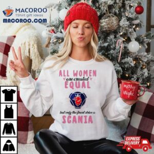 All Women Are Created Equal But Only The Finest Drive An Scania Shirt