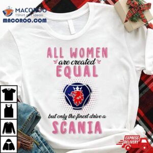 All Women Are Created Equal But Only The Finest Drive An Scania Tshirt