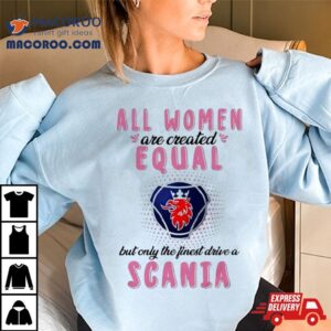 All Women Are Created Equal But Only The Finest Drive An Scania Tshirt